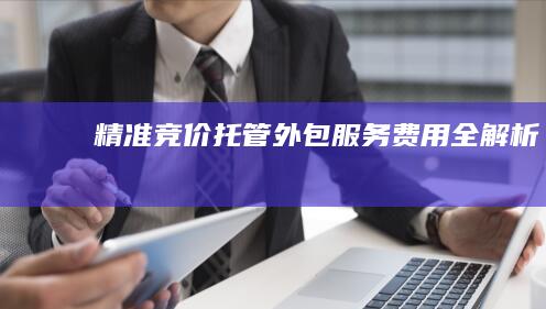 精准竞价托管外包服务费用全解析