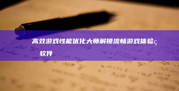 高效游戏性能优化大师：解锁流畅游戏体验的软件利器