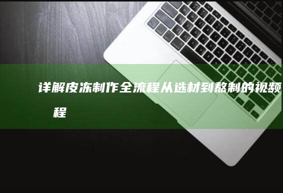 详解皮冻制作全流程：从选材到熬制的视频教程