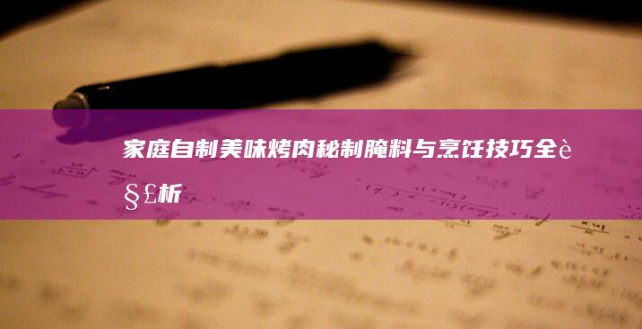 家庭自制美味烤肉：秘制腌料与烹饪技巧全解析